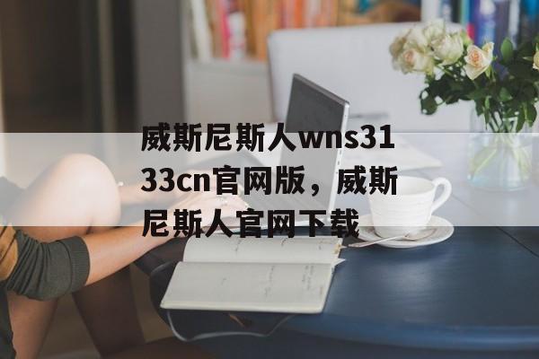 威斯尼斯人wns3133cn官网版，威斯尼斯人官网下载