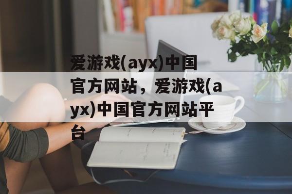 爱游戏(ayx)中国官方网站，爱游戏(ayx)中国官方网站平台