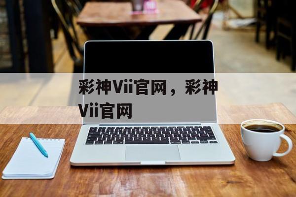 彩神Vii官网，彩神Vii官网