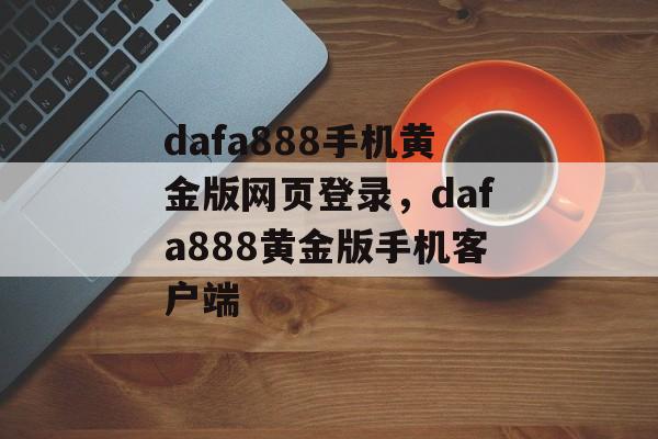 dafa888手机黄金版网页登录，dafa888黄金版手机客户端