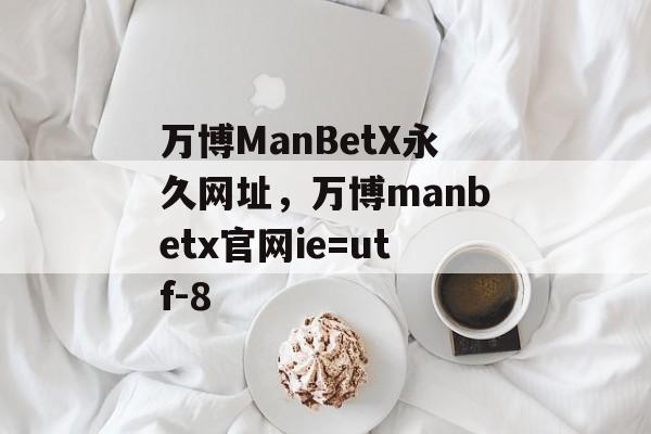 万博ManBetX永久网址，万博manbetx官网ie=utf-8