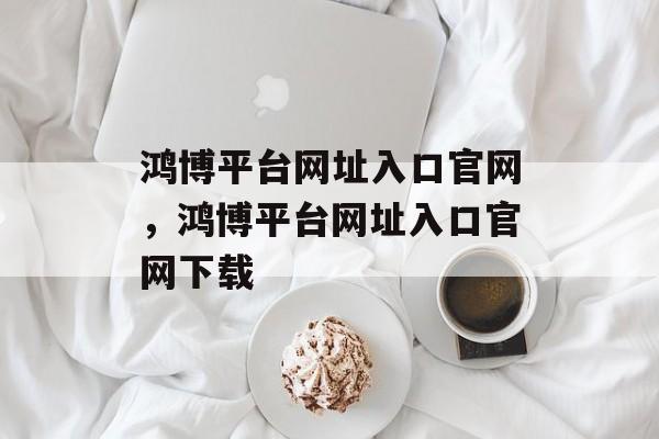 鸿博平台网址入口官网，鸿博平台网址入口官网下载